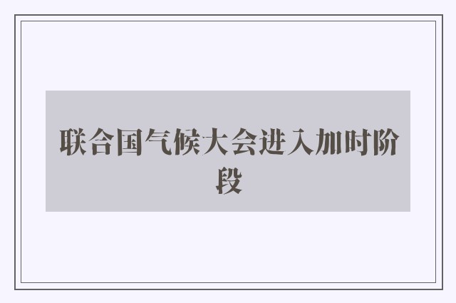 联合国气候大会进入加时阶段