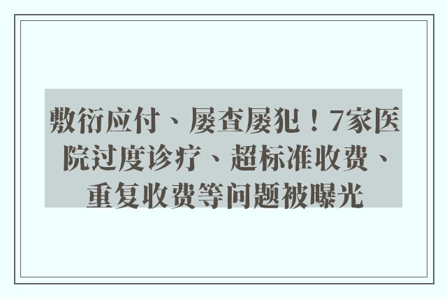 敷衍应付、屡查屡犯！7家医院过度诊疗、超标准收费、重复收费等问题被曝光