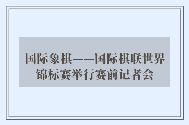 国际象棋——国际棋联世界锦标赛举行赛前记者会