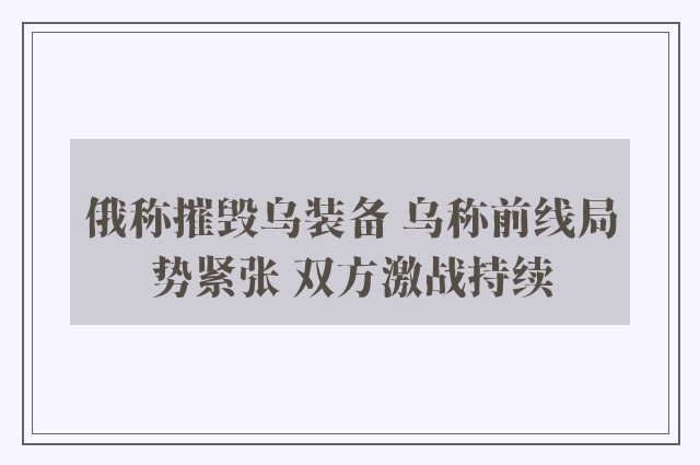 俄称摧毁乌装备 乌称前线局势紧张 双方激战持续