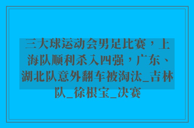 三大球运动会男足比赛，上海队顺利杀入四强，广东、湖北队意外翻车被淘汰_吉林队_徐根宝_决赛