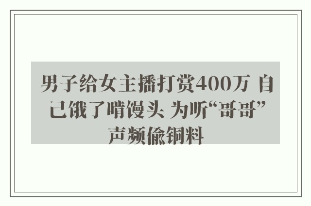 男子给女主播打赏400万 自己饿了啃馒头 为听“哥哥”声频偷铜料