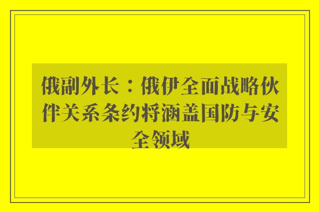 俄副外长：俄伊全面战略伙伴关系条约将涵盖国防与安全领域