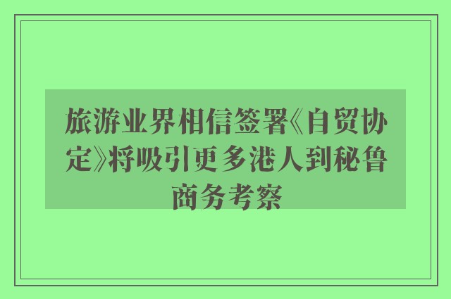 旅游业界相信签署《自贸协定》将吸引更多港人到秘鲁商务考察