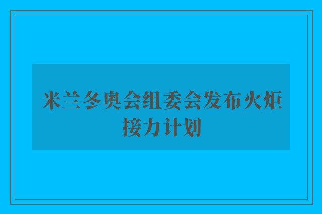 米兰冬奥会组委会发布火炬接力计划