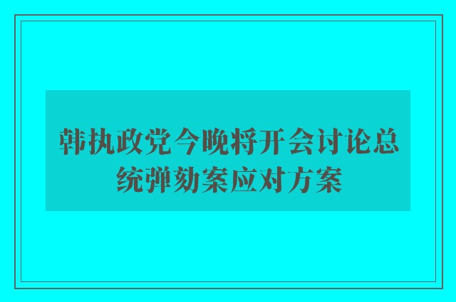 韩执政党今晚将开会讨论总统弹劾案应对方案