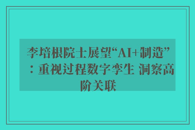 李培根院士展望“AI+制造”：重视过程数字孪生 洞察高阶关联