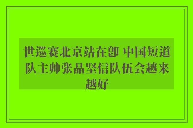 世巡赛北京站在即 中国短道队主帅张晶坚信队伍会越来越好